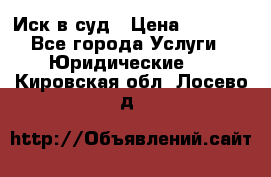 Иск в суд › Цена ­ 1 500 - Все города Услуги » Юридические   . Кировская обл.,Лосево д.